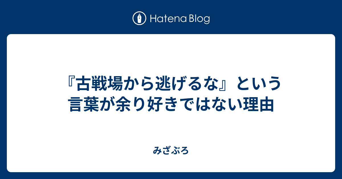 古戦場から逃げるな という言葉が余り好きではない理由 みざぶろ