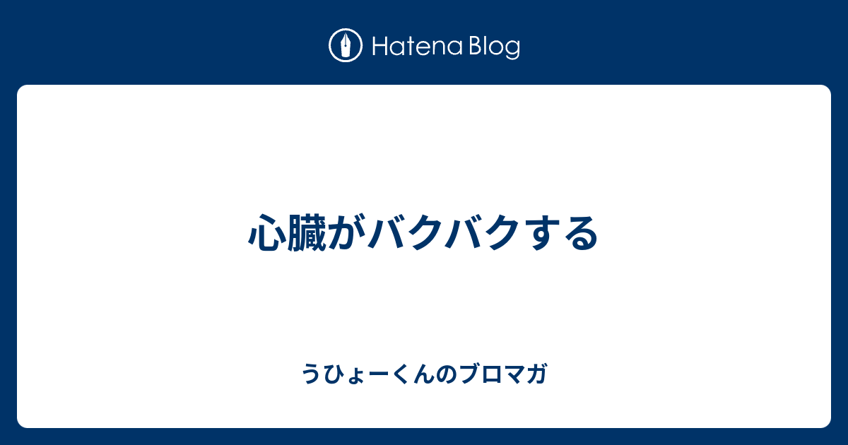 心臓がバクバクする - うひょーくんのブロマガ