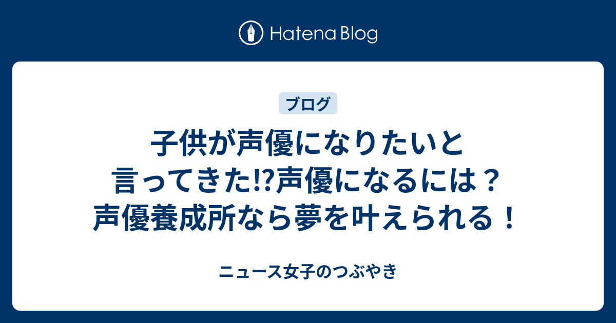 子供が声優になりたいと言ってきた 声優になるには 声優養成所なら夢を叶えられる ニュース女子のつぶやき