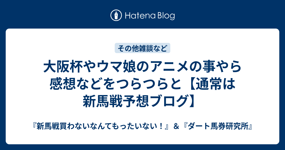 大阪杯やウマ娘のアニメの事やら感想などをつらつらと 通常は新馬戦予想ブログ 新馬戦買わないなんてもったいない ダート馬券研究所