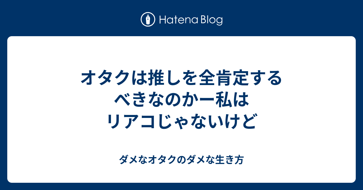 オタクは推しを全肯定するべきなのかー私はリアコじゃないけど ダメなオタクのダメな生き方