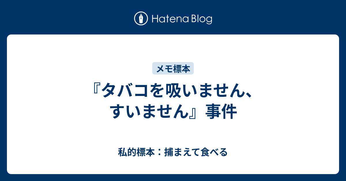 タバコを吸いません、すいません』事件 - 私的標本：捕まえて食べる