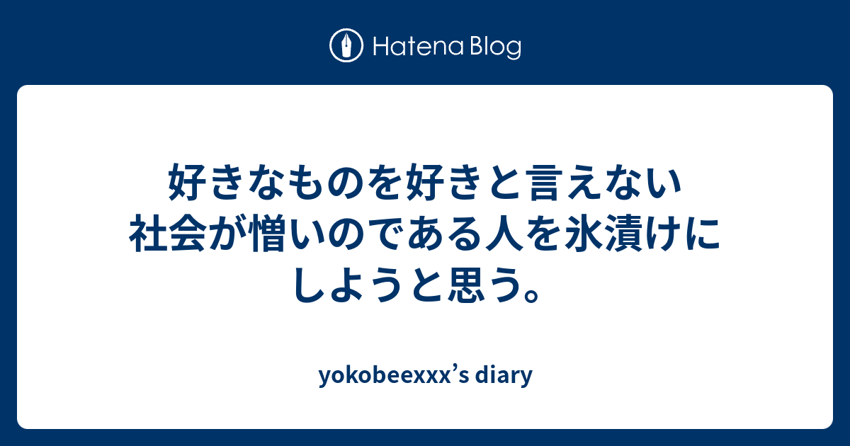 好きなものを好きと言えない社会が憎いのである人を氷漬けにしようと思う Yokobeexxx S Diary