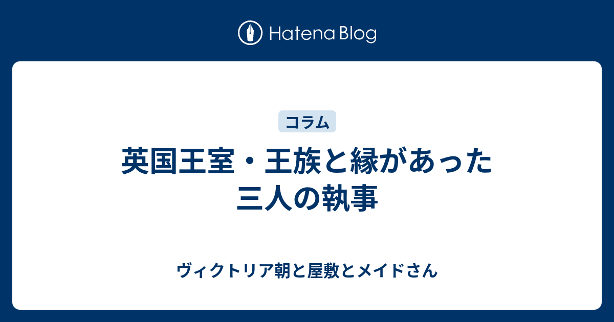 英国王室 王族と縁があった三人の執事 ヴィクトリア朝と屋敷とメイドさん