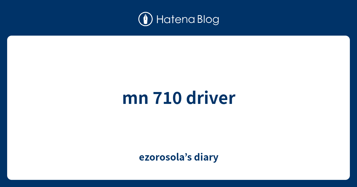 mn 710 driver - ezorosola’s diary