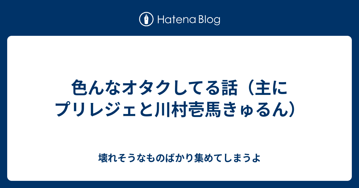 色んなオタクしてる話 主にプリレジェと川村壱馬きゅるん 壊れそうなものばかり集めてしまうよ