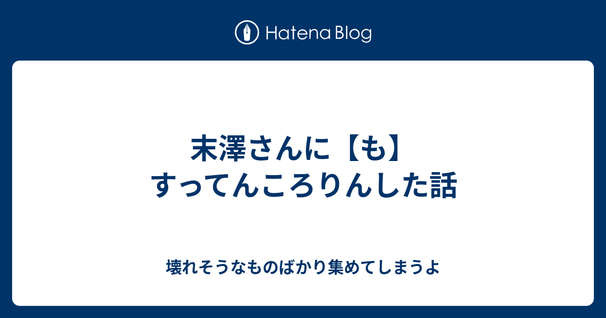 末澤さんに も すってんころりんした話 壊れそうなものばかり集めてしまうよ