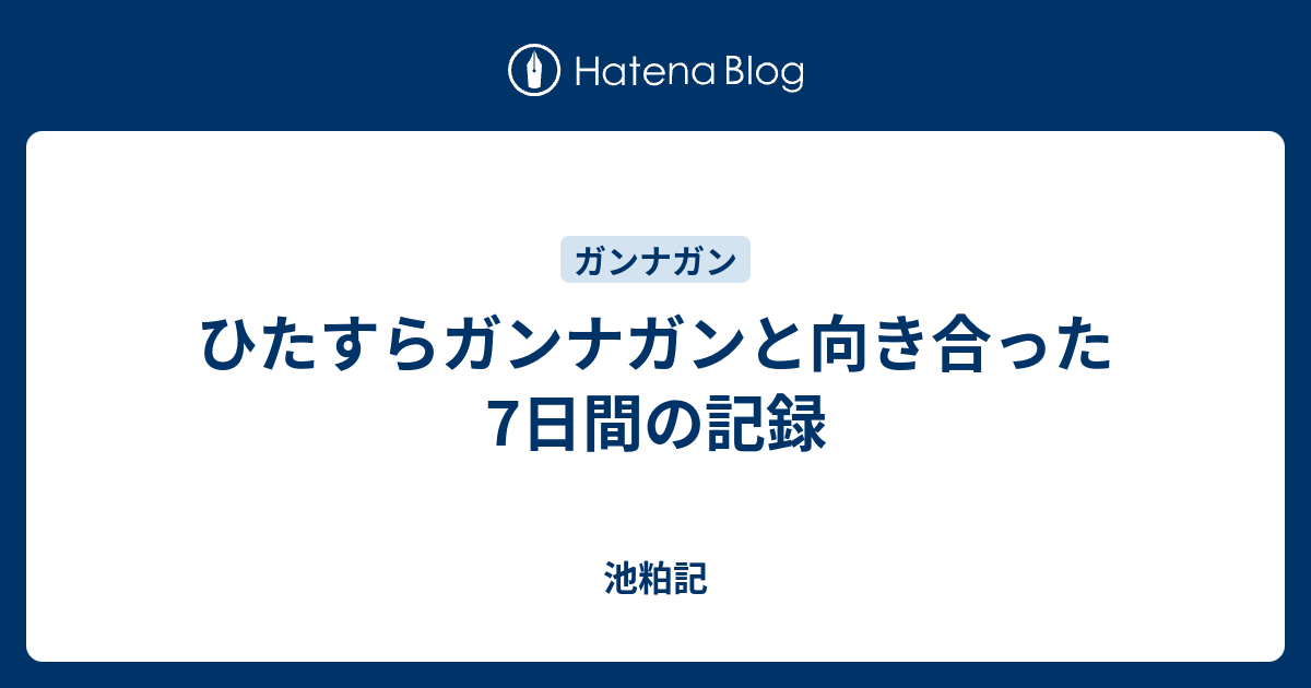ひたすらガンナガンと向き合った7日間の記録 池粕記