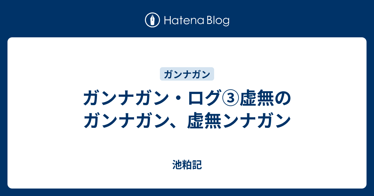 ガンナガン ログ 虚無のガンナガン 虚無ンナガン 池粕記