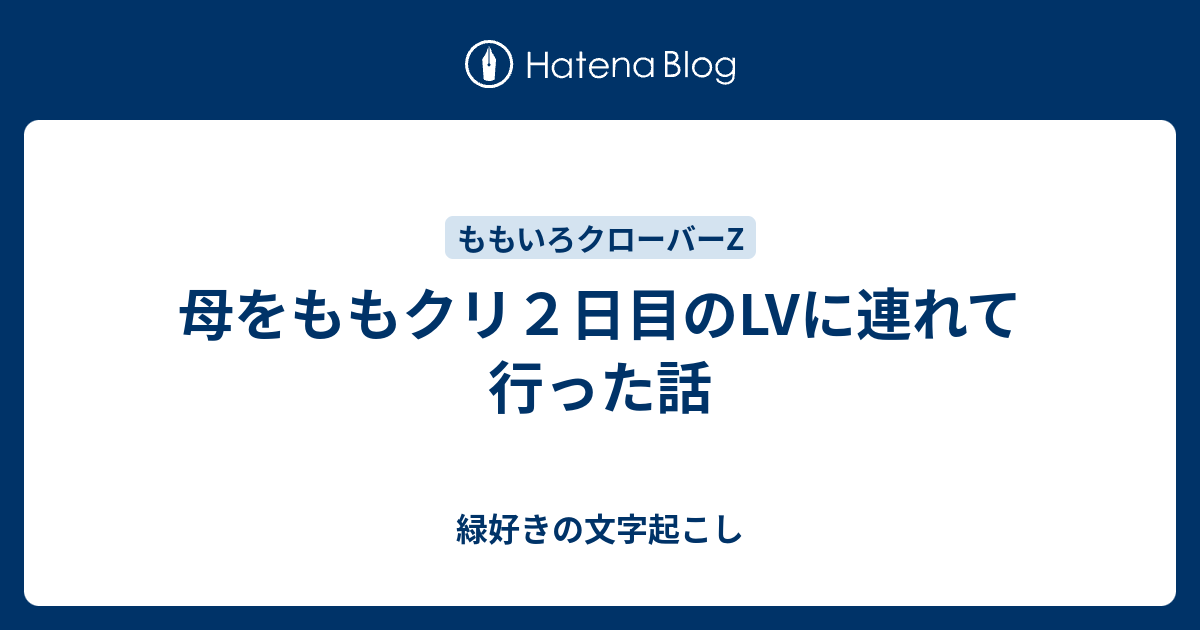 母をももクリ２日目のlvに連れて行った話 緑好きの文字起こし