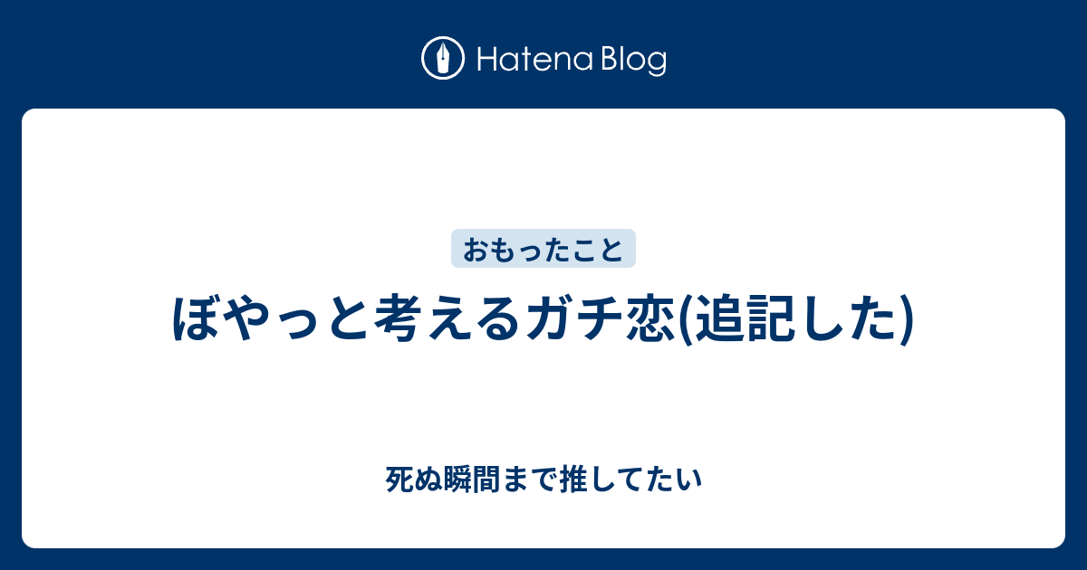 ぼやっと考えるガチ恋 追記した 死ぬ瞬間まで推してたい