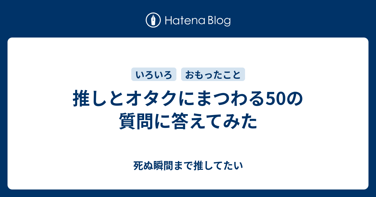 推しとオタクにまつわる50の質問に答えてみた 死ぬ瞬間まで推してたい