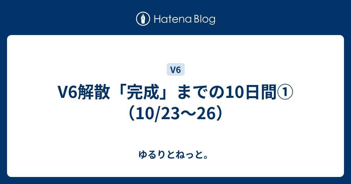 V6解散「完成」までの10日間①（10/23〜26） - ゆるりとねっと。