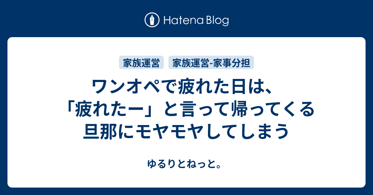 ワンオペで疲れた日は 疲れたー と言って帰ってくる旦那にモヤモヤしてしまう ゆるりとねっと