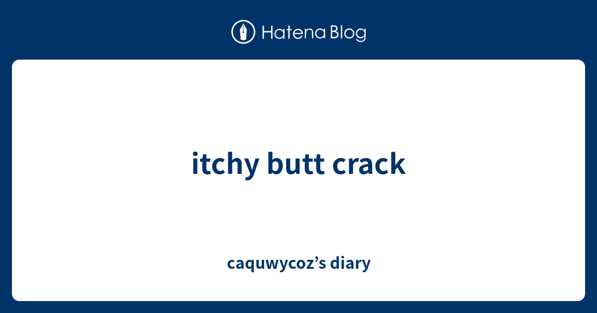 itchy butt crack caquwycoz’s diary