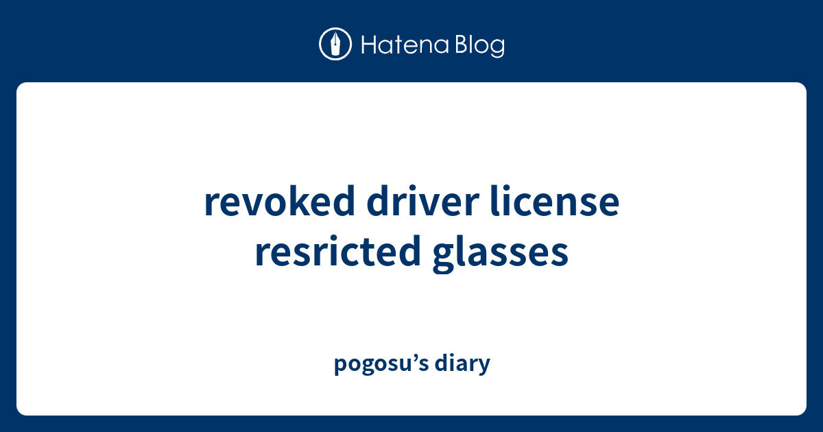 revoked driver license resricted glasses pogosu’s diary