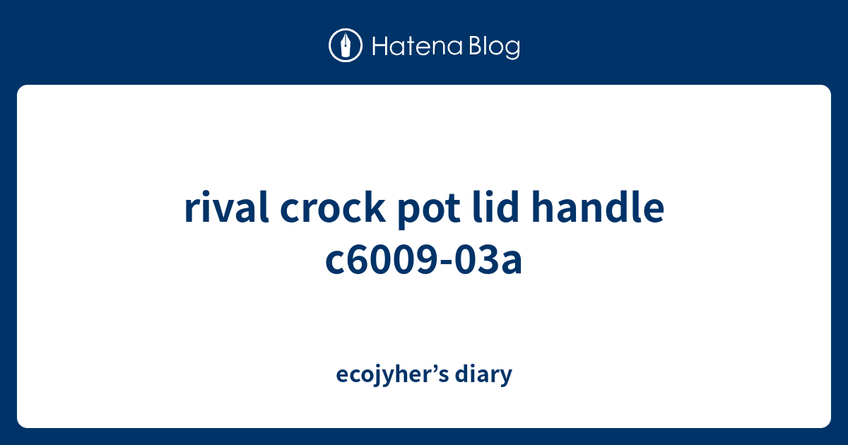 rival crock pot lid handle c600903a ecojyher’s diary