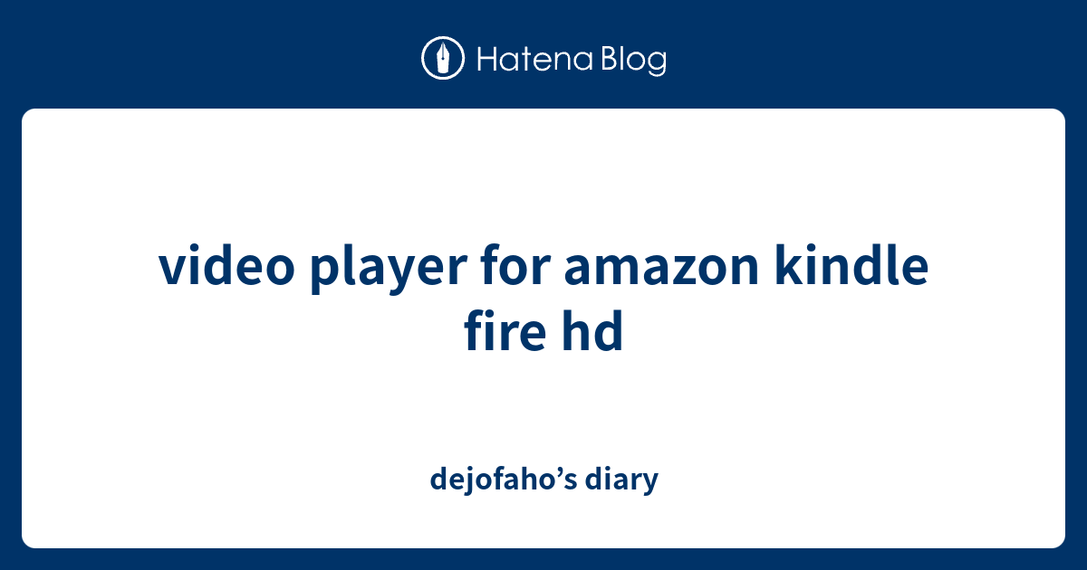 video player for amazon kindle fire hd dejofaho’s diary