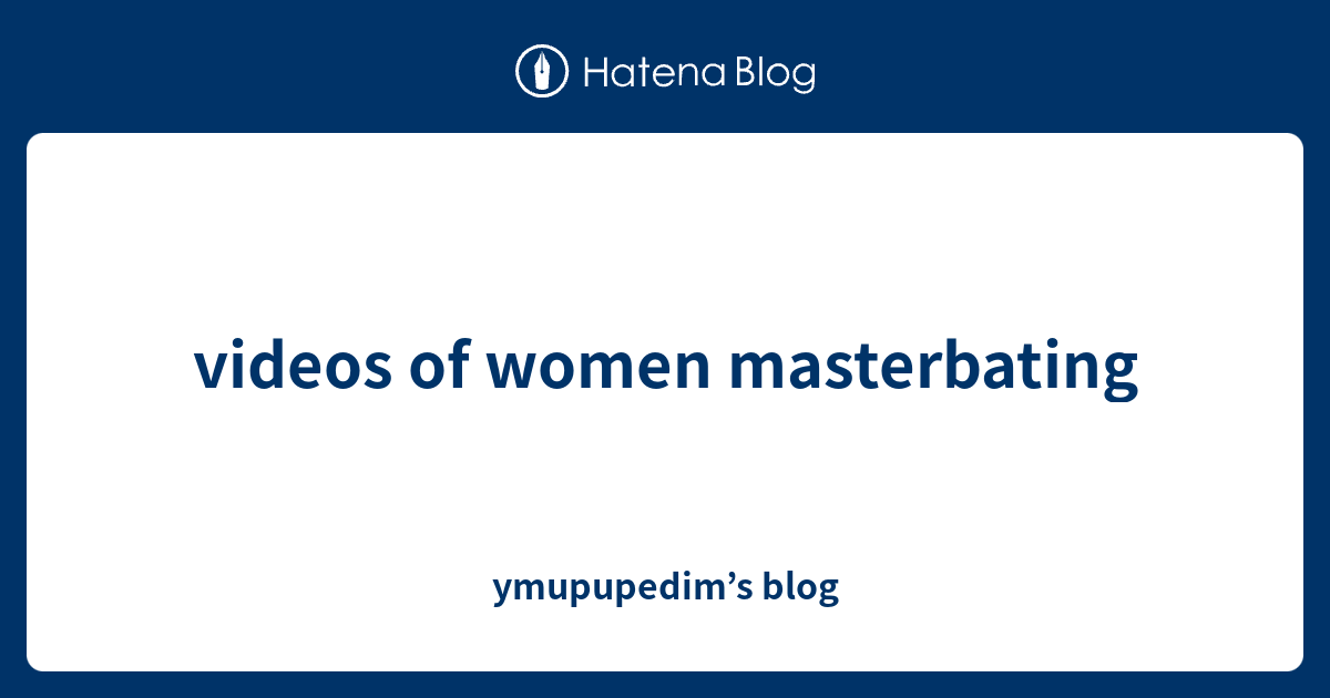 Videos Of Women Masterbating Ymupupedims Blog