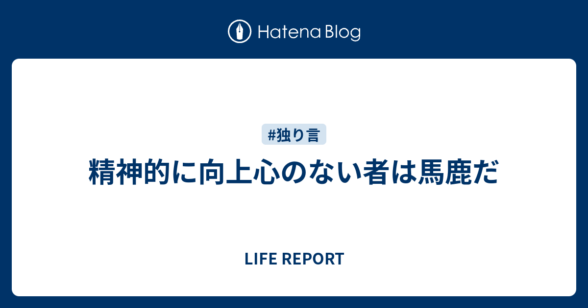 精神的に向上心のない者は馬鹿だ Life Report