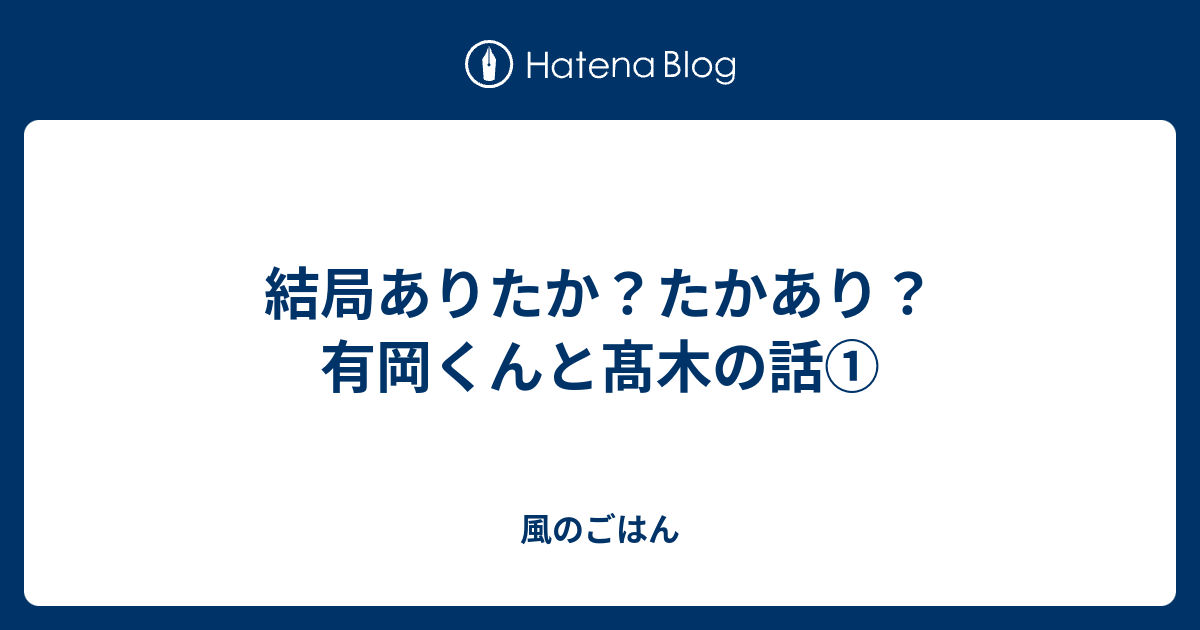 結局ありたか たかあり 有岡くんと髙木の話 風のごはん