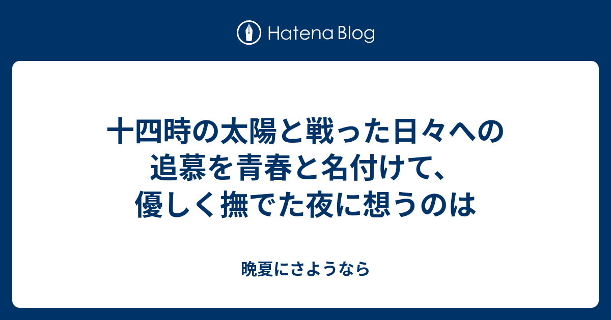 十四時の太陽と戦った日々への追慕を青春と名付けて 優しく撫でた夜に想うのは 晩夏にさようなら