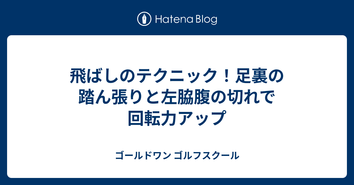 飛ばしのテクニック 足裏の踏ん張りと左脇腹の切れで回転力アップ ゴールドワン ゴルフスクール