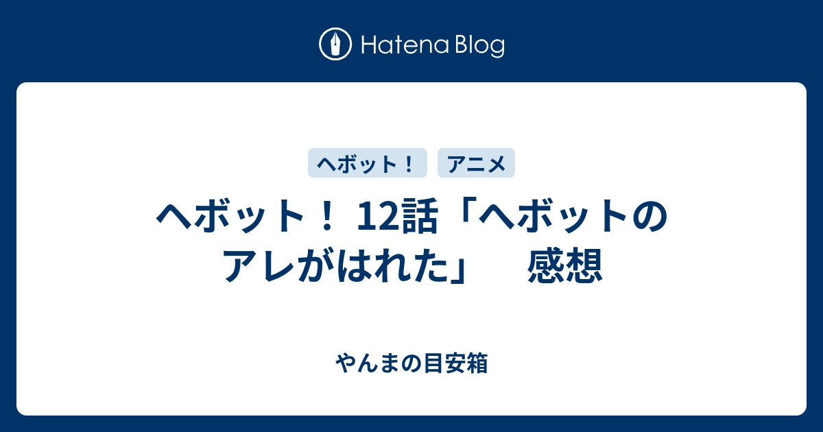 ヘボット 12話 へボットのアレがはれた 感想 やんまの目安箱