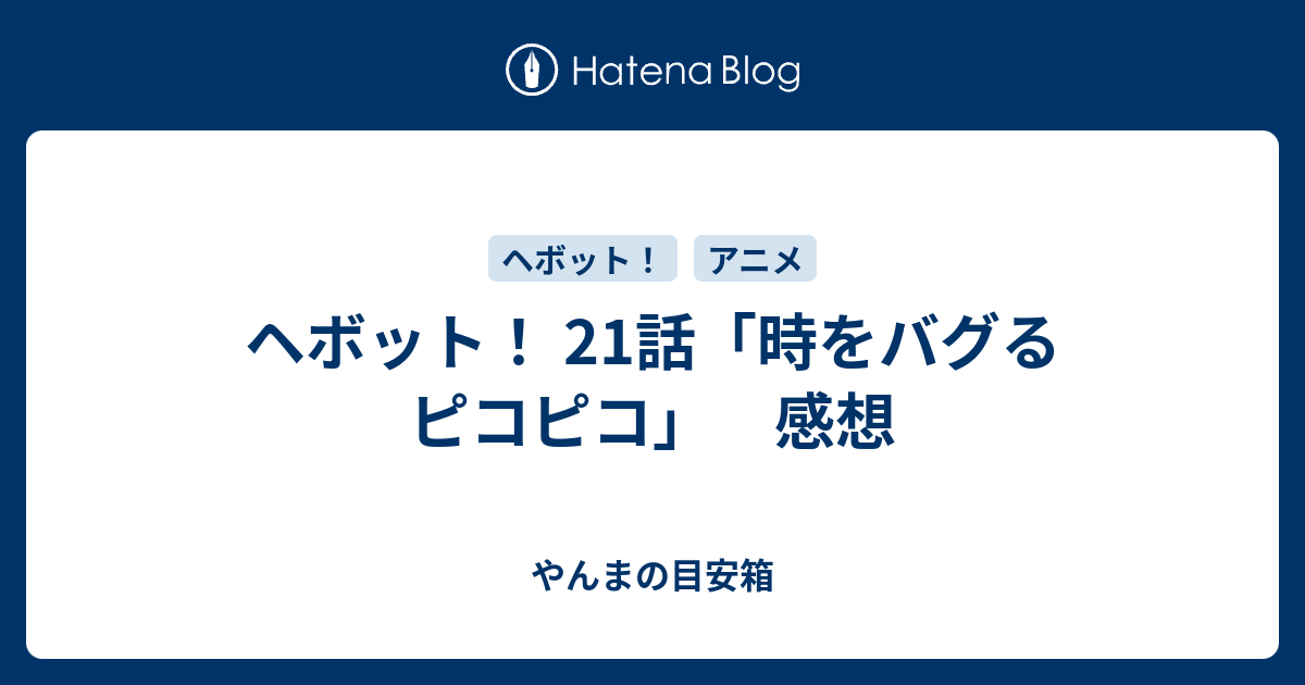 ヘボット 21話 時をバグるピコピコ 感想 やんまの目安箱