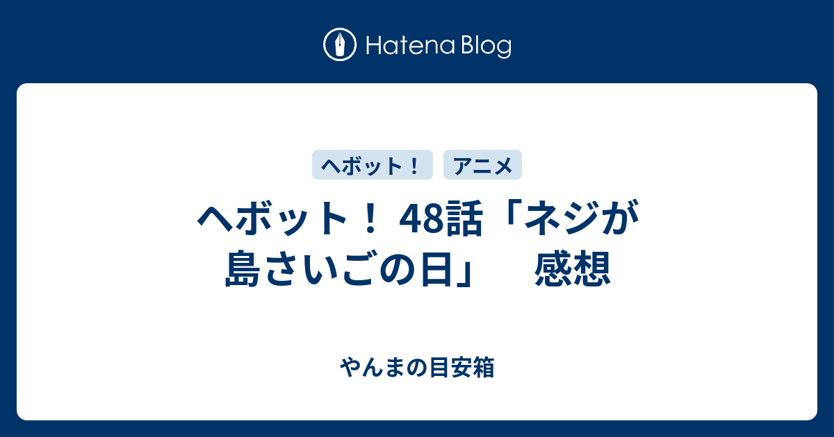 ヘボット 48話 ネジが島さいごの日 感想 やんまの目安箱