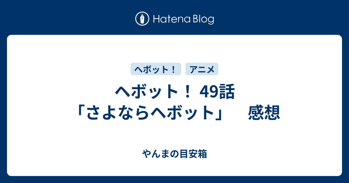 ヘボット 49話 さよならヘボット 感想 やんまの目安箱