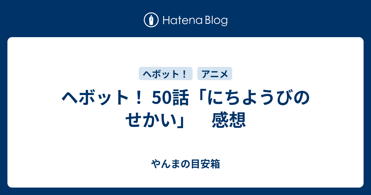 ヘボット 50話 にちようびのせかい 感想 やんまの目安箱