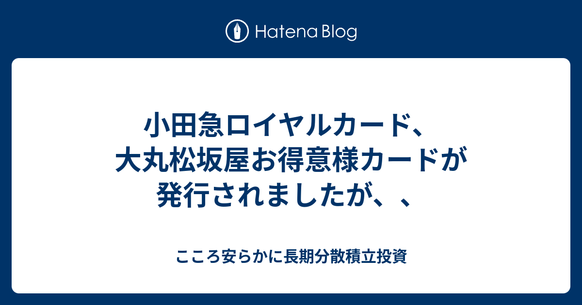 小田急ロイヤルカード 大丸松坂屋お得意様カードが発行されましたが こころ安らかに長期分散積立投資