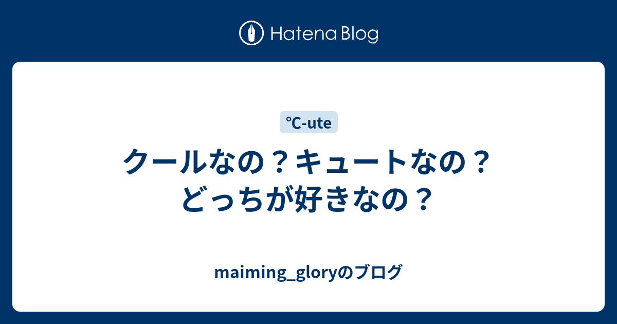 クールなの キュートなの どっちが好きなの Maiming Gloryのブログ