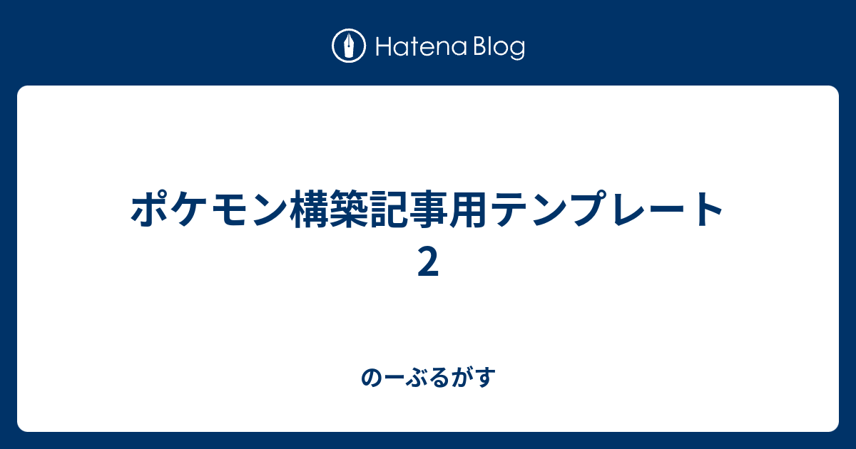 ポケモン構築記事用テンプレート2 のーぶるがす