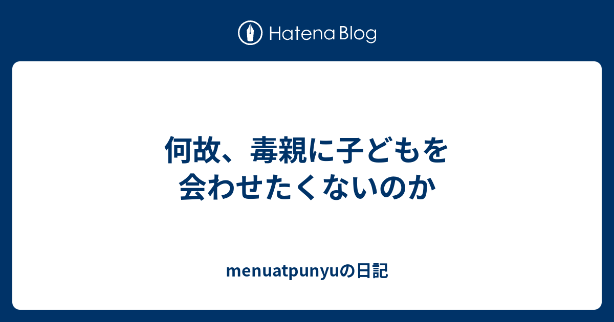 何故 毒親に子どもを会わせたくないのか Menuatpunyuの日記