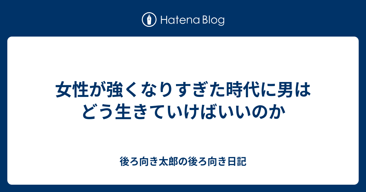 女性が強くなりすぎた時代に男はどう生きていけばいいのか 後ろ向き太郎の後ろ向き日記