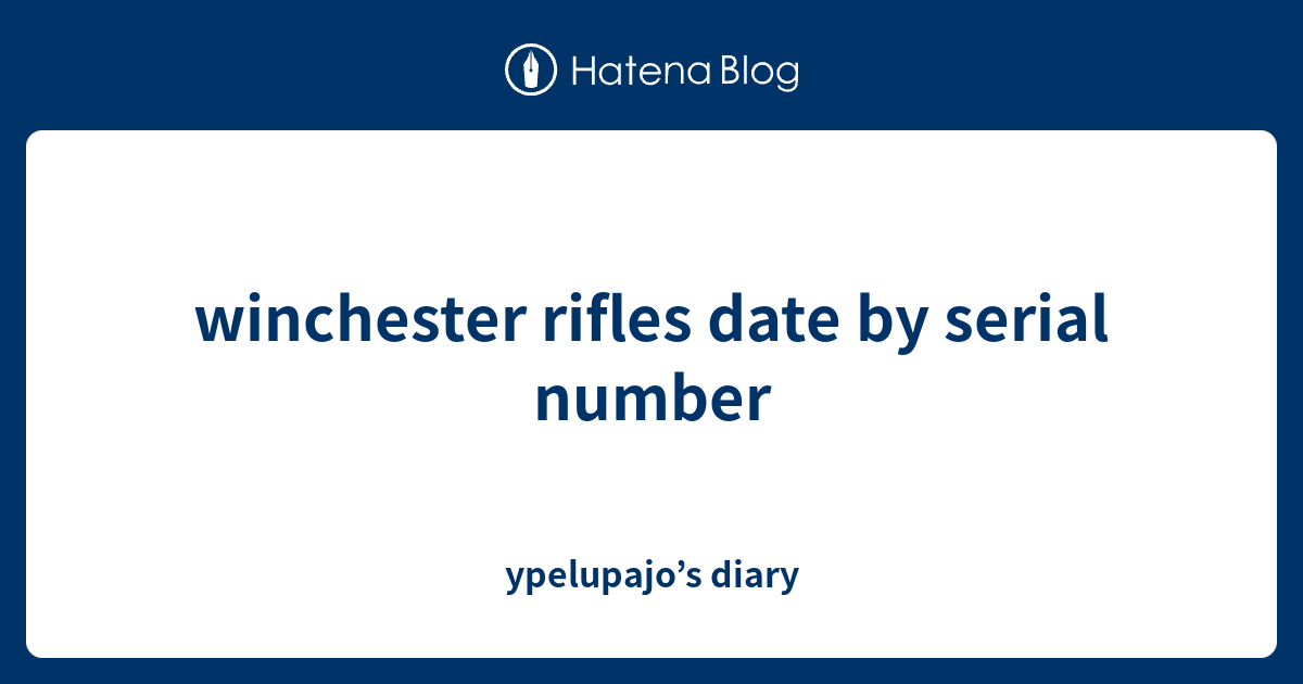 winchester rifles date by serial number ypelupajo’s diary