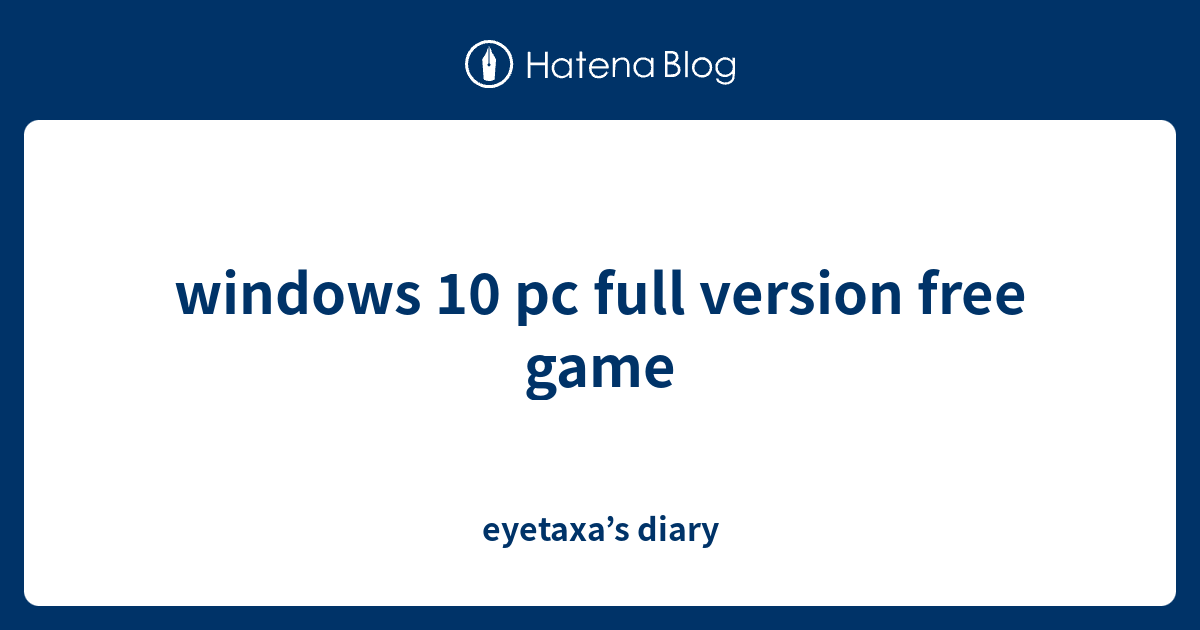 windows 10 pc full version free game - eyetaxa’s diary
