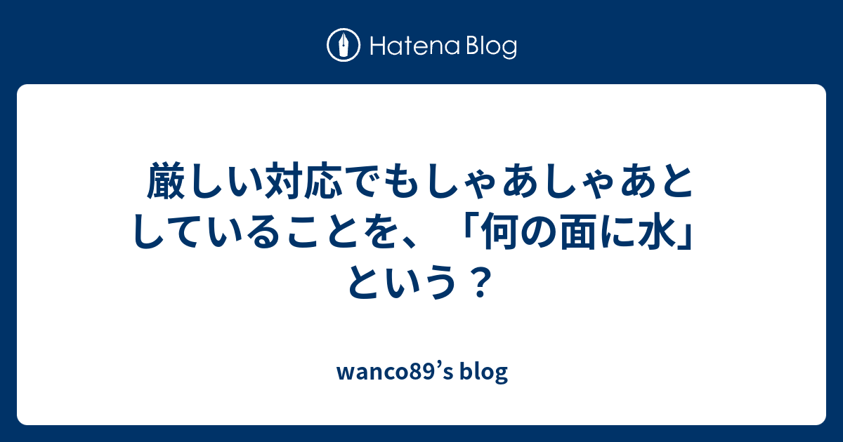 厳しい対応でもしゃあしゃあとしていることを 何の面に水 という Wanco S Blog