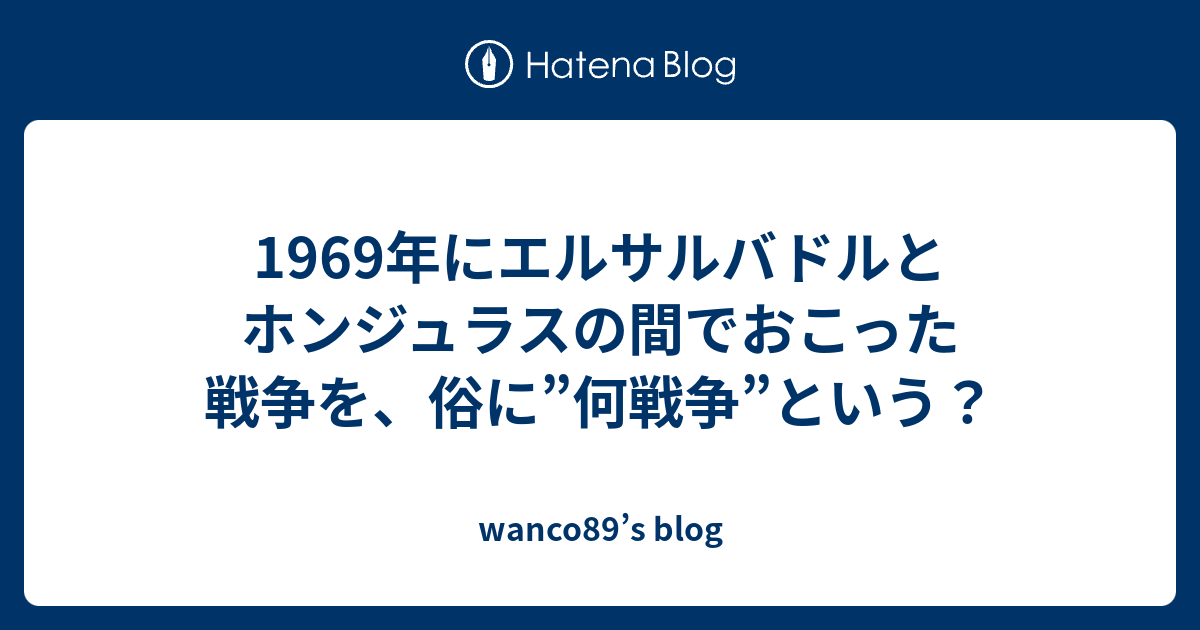 1969年にエルサルバドルとホンジュラスの間でおこった戦争を 俗に 何戦争 という Wanco S Blog