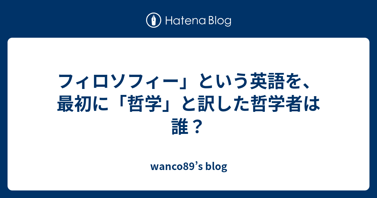 wanco89’s blog  フィロソフィー」という英語を、最初に「哲学」と訳した哲学者は誰？