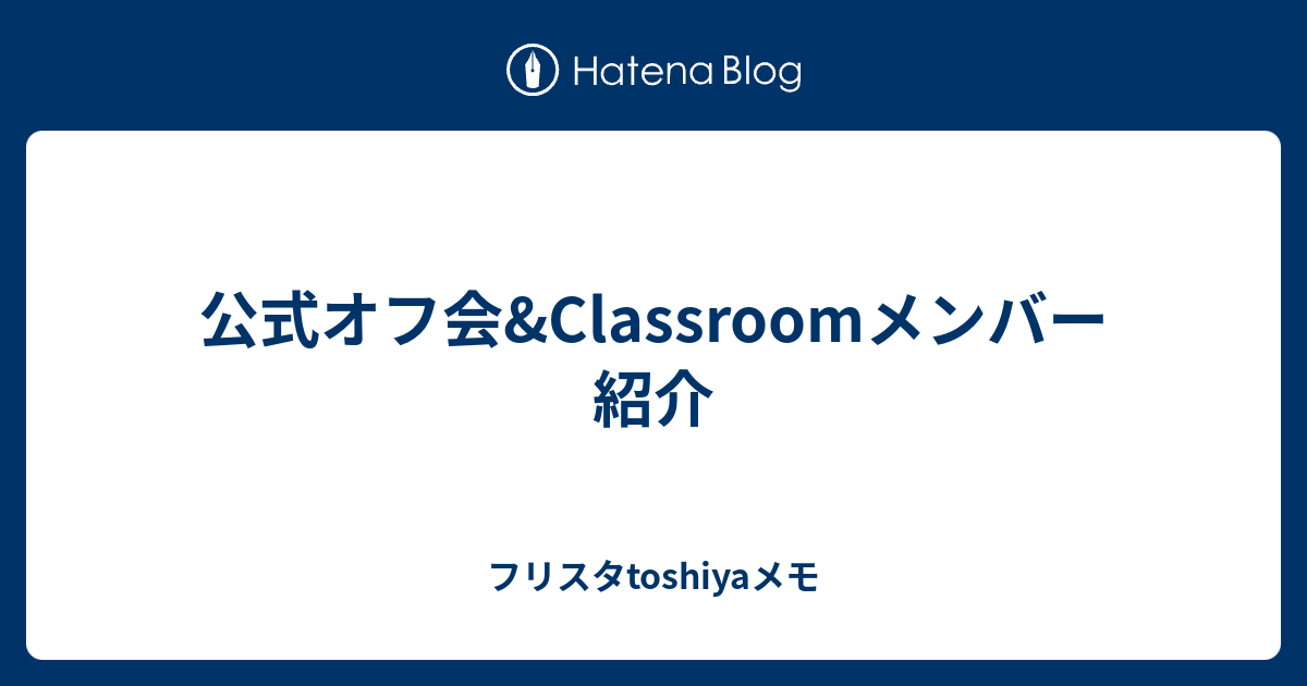 公式オフ会 Classroomメンバー紹介 フリスタtoshiyaメモ