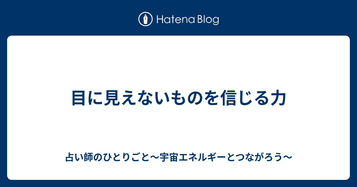 目に見えないものを信じる力 占い師のひとりごと 宇宙エネルギーとつながろう