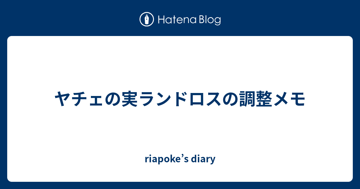 ヤチェの実ランドロスの調整メモ Riapoke S Diary