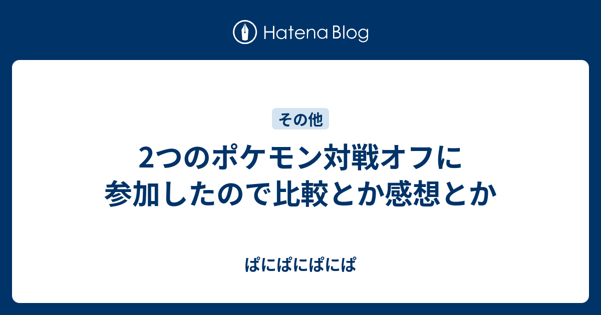 2つのポケモン対戦オフに参加したので比較とか感想とか ぱにぱにぱにぱ