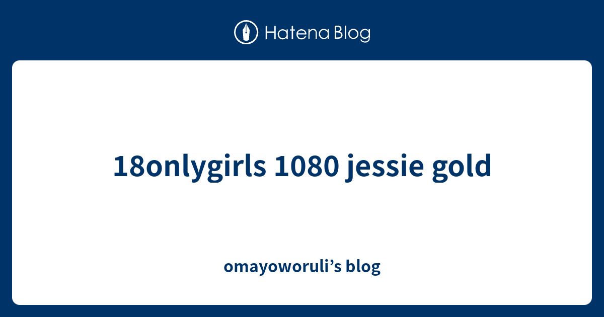 18onlygirls 1080 Jessie Gold Omayoworulis Blog