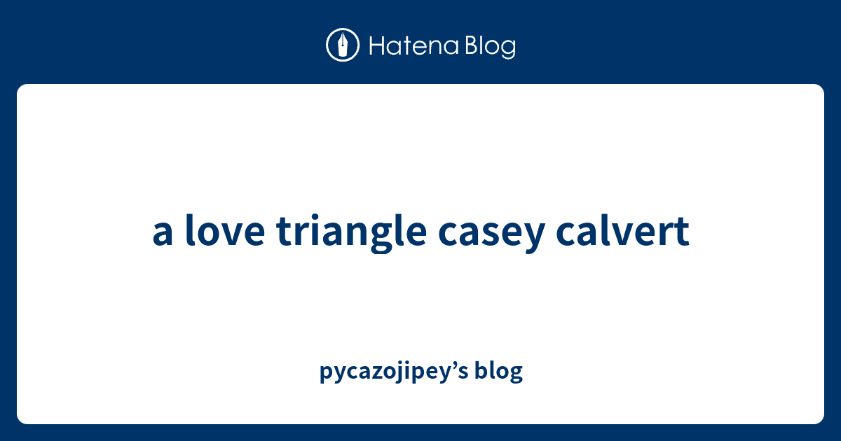 A Love Triangle Casey Calvert Pycazojipey S Blog