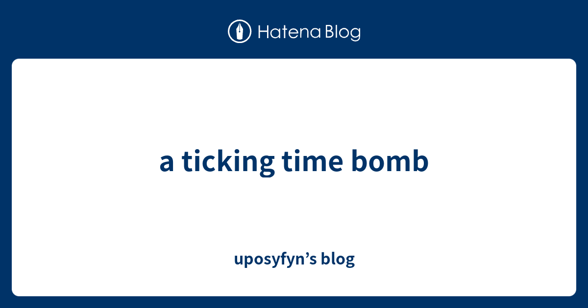 a ticking time bomb uposyfyn’s blog