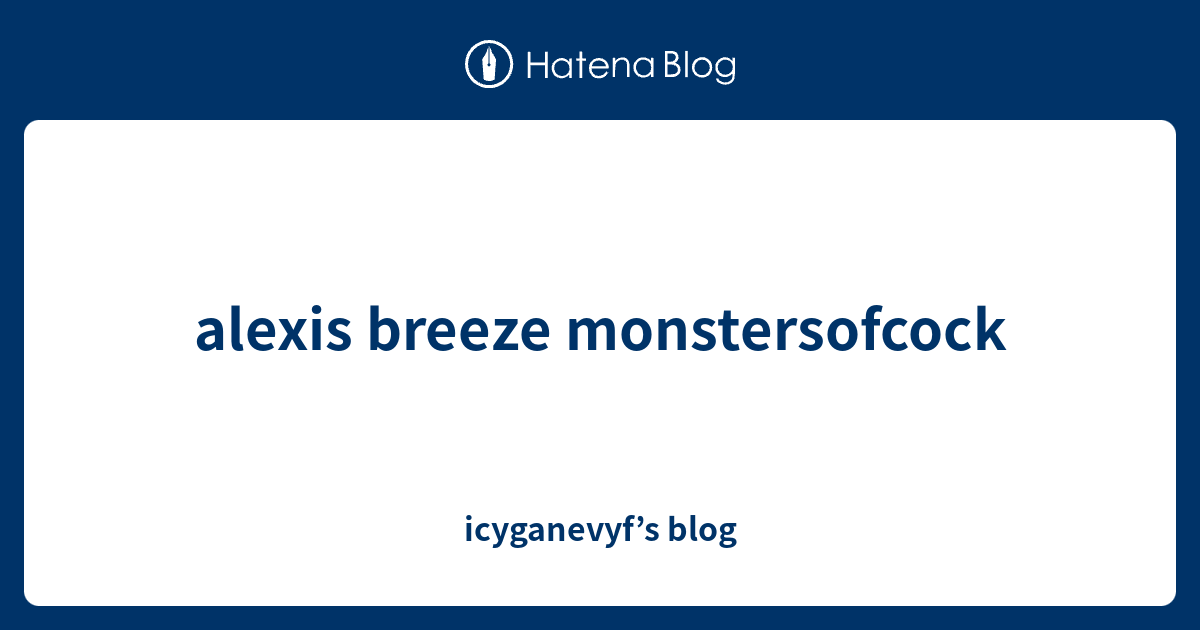 alexis breeze monstersofcock - icyganevyf’s blog